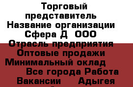 Торговый представитель › Название организации ­ Сфера-Д, ООО › Отрасль предприятия ­ Оптовые продажи › Минимальный оклад ­ 40 999 - Все города Работа » Вакансии   . Адыгея респ.,Адыгейск г.